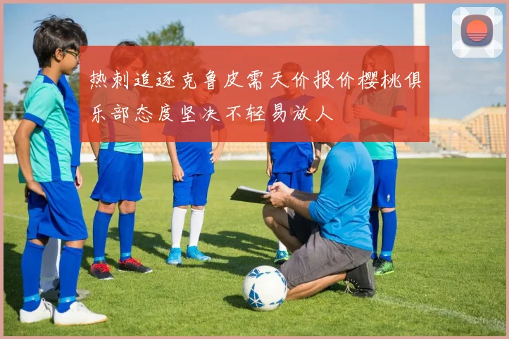 热刺追逐克鲁皮需天价报价樱桃俱乐部态度坚决不轻易放人
