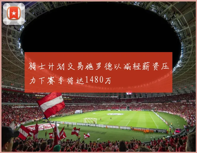 骑士计划交易施罗德以减轻薪资压力下赛季将达1480万
