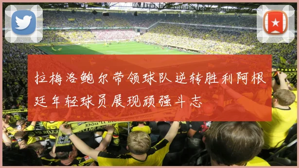 拉梅洛鲍尔带领球队逆转胜利阿根廷年轻球员展现顽强斗志