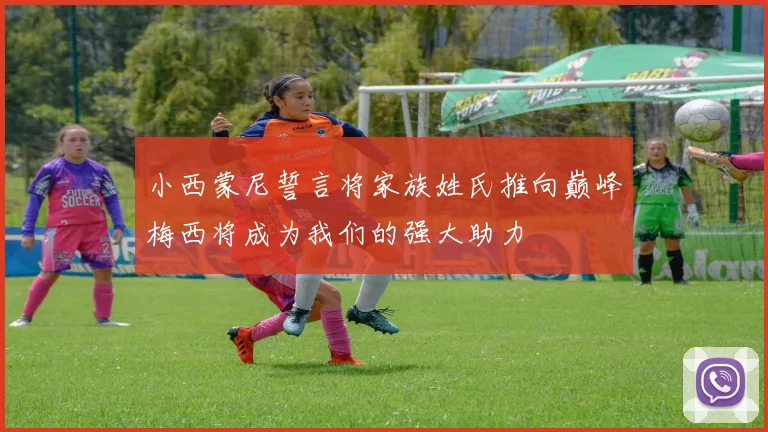 小西蒙尼誓言将家族姓氏推向巅峰梅西将成为我们的强大助力