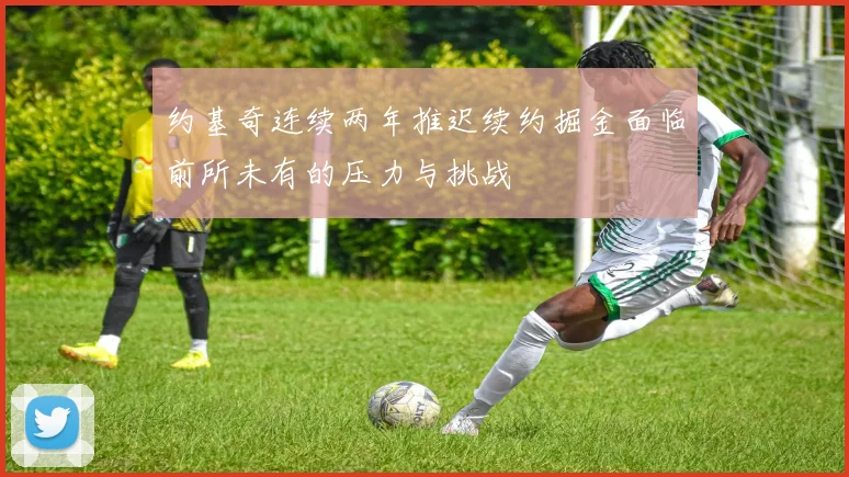 约基奇连续两年推迟续约掘金面临前所未有的压力与挑战