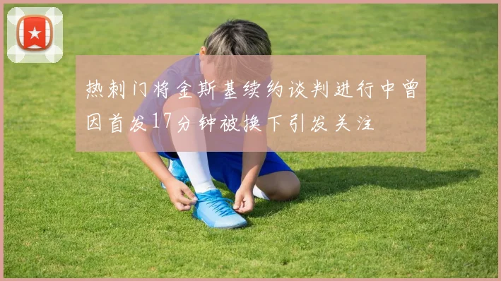 热刺门将金斯基续约谈判进行中曾因首发17分钟被换下引发关注