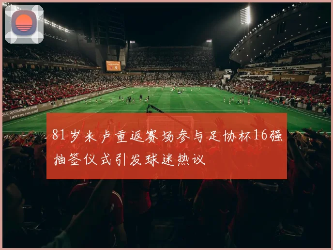 81岁米卢重返赛场参与足协杯16强抽签仪式引发球迷热议