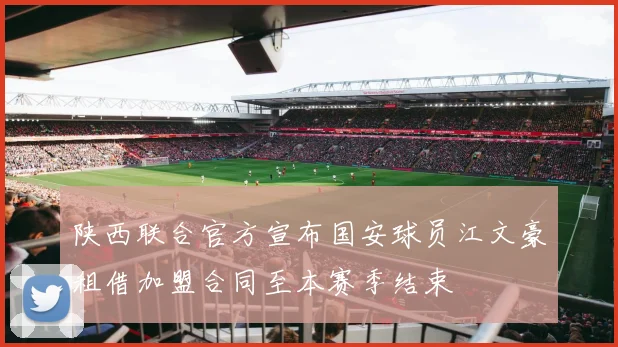 陕西联合官方宣布国安球员江文豪租借加盟合同至本赛季结束