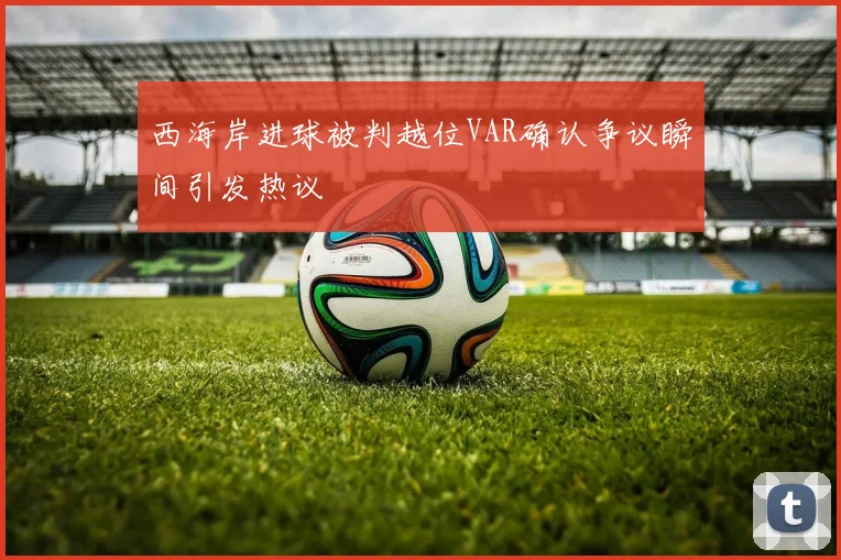 西海岸进球被判越位VAR确认争议瞬间引发热议