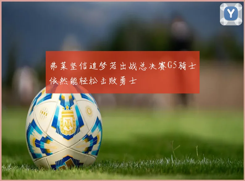 弗莱坚信追梦若出战总决赛G5骑士依然能轻松击败勇士