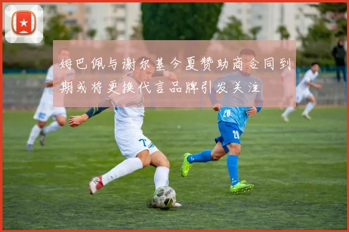 姆巴佩与谢尔基今夏赞助商合同到期或将更换代言品牌引发关注