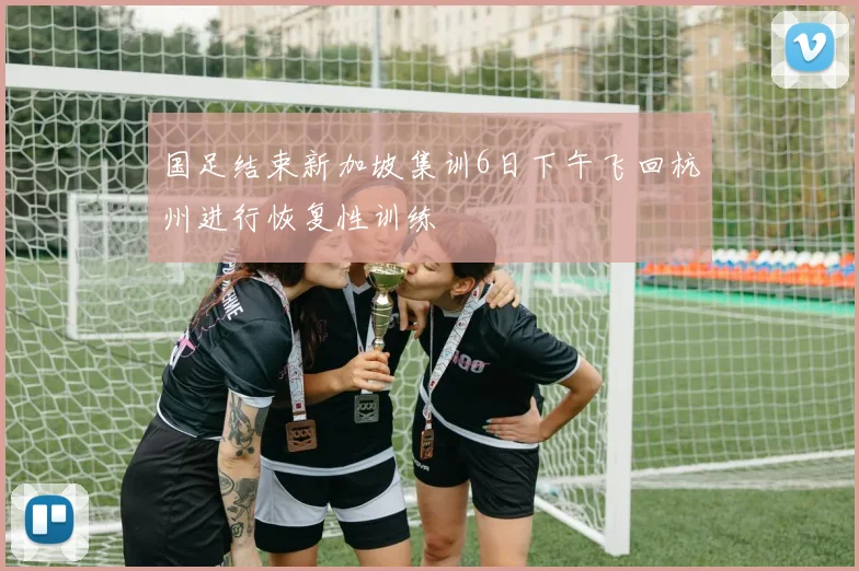 国足结束新加坡集训6日下午飞回杭州进行恢复性训练