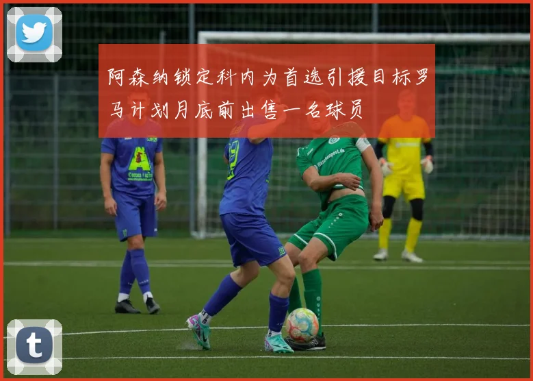 阿森纳锁定科内为首选引援目标罗马计划月底前出售一名球员