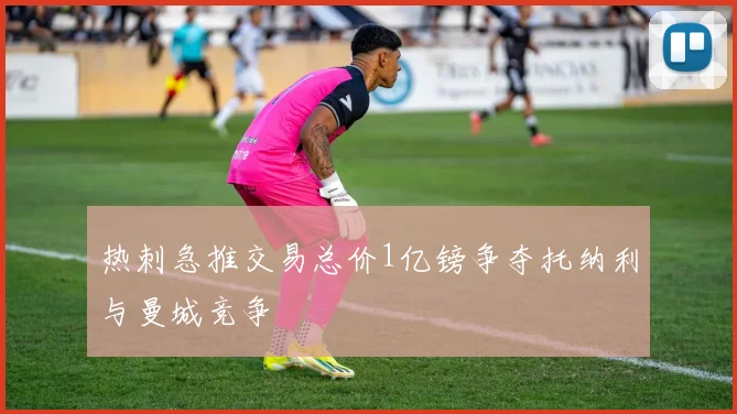 热刺急推交易总价1亿镑争夺托纳利与曼城竞争